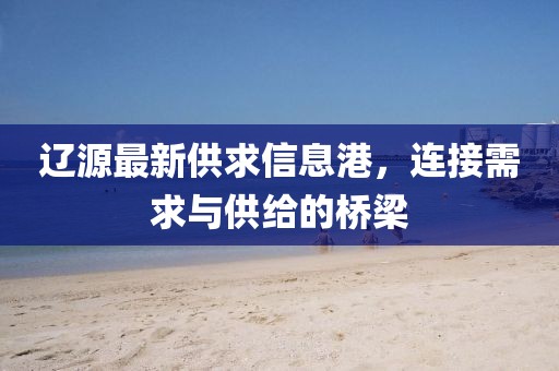 辽源最新供求信息港，连接需求与供给的桥梁