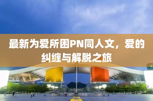 最新为爱所困PN同人文，爱的纠缠与解脱之旅