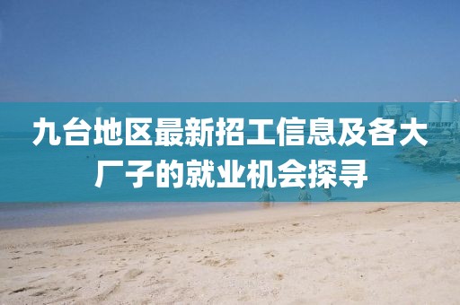 九台地区最新招工信息及各大厂子的就业机会探寻