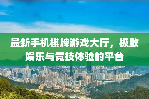 最新手机棋牌游戏大厅，极致娱乐与竞技体验的平台