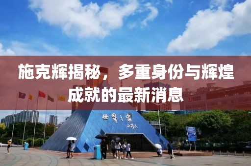 施克辉揭秘，多重身份与辉煌成就的最新消息