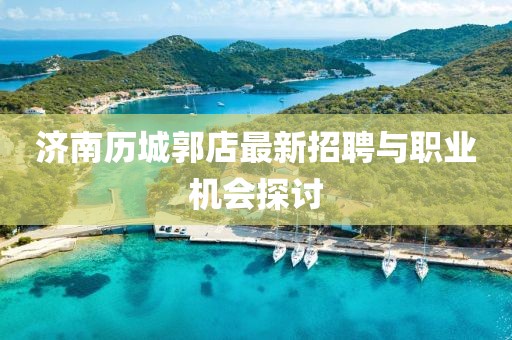 济南历城郭店最新招聘与职业机会探讨