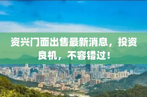 资兴门面出售最新消息，投资良机，不容错过！
