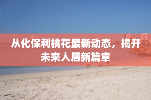从化保利桃花最新动态，揭开未来人居新篇章