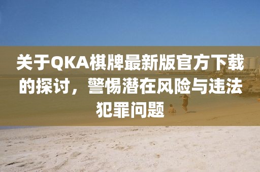 关于QKA棋牌最新版官方下载的探讨，警惕潜在风险与违法犯罪问题