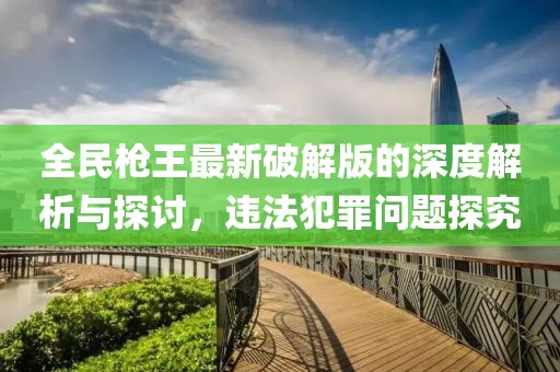 全民枪王最新破解版的深度解析与探讨，违法犯罪问题探究
