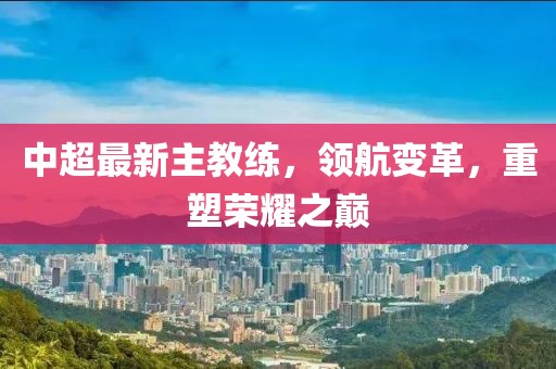 中超最新主教练，领航变革，重塑荣耀之巅