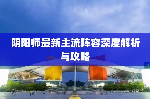 阴阳师最新主流阵容深度解析与攻略