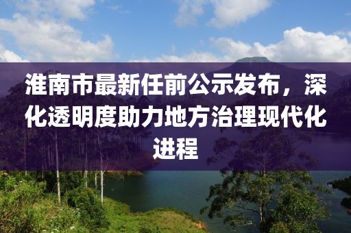 淮南市最新任前公示发布，深化透明度助力地方治理现代化进程