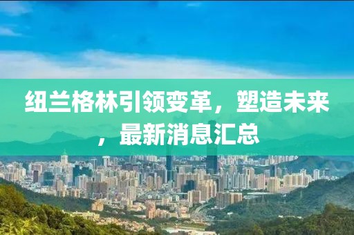纽兰格林引领变革，塑造未来，最新消息汇总
