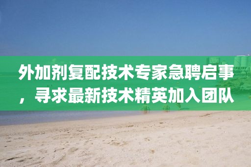 外加剂复配技术专家急聘启事，寻求最新技术精英加入团队
