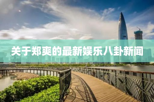关于郑爽的最新娱乐八卦新闻