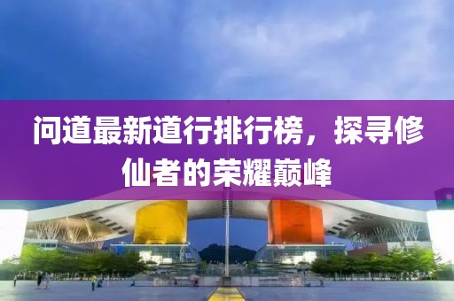 问道最新道行排行榜，探寻修仙者的荣耀巅峰