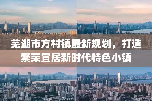 芜湖市方村镇最新规划，打造繁荣宜居新时代特色小镇