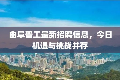 曲阜普工最新招聘信息，今日机遇与挑战并存