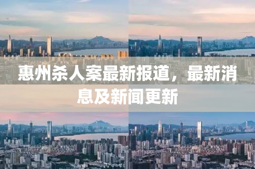 惠州杀人案最新报道，最新消息及新闻更新
