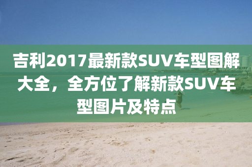 吉利2017最新款SUV车型图解大全，全方位了解新款SUV车型图片及特点