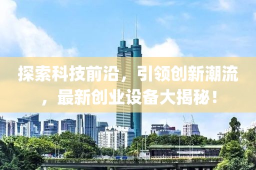 探索科技前沿，引领创新潮流，最新创业设备大揭秘！