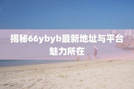 揭秘66ybyb最新地址与平台魅力所在