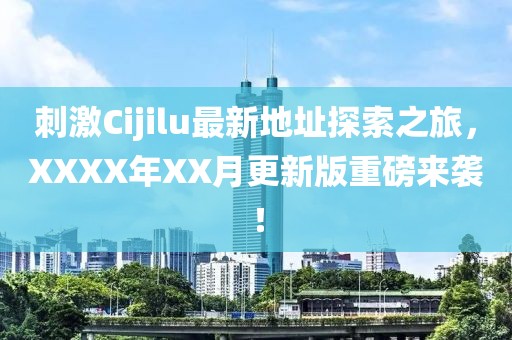 刺激Cijilu最新地址探索之旅，XXXX年XX月更新版重磅来袭！