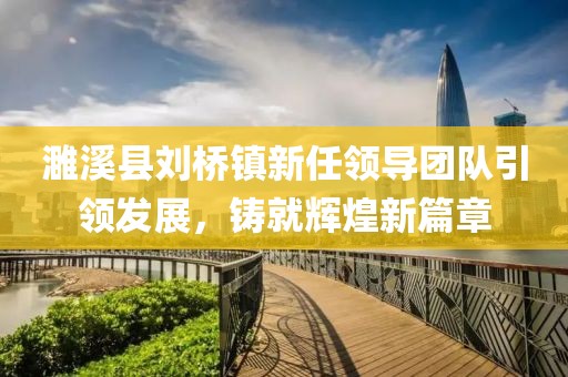濉溪县刘桥镇新任领导团队引领发展，铸就辉煌新篇章