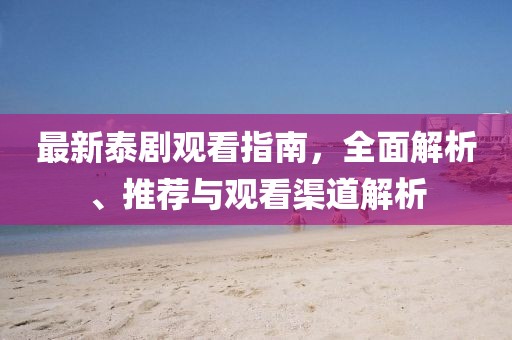 最新泰剧观看指南，全面解析、推荐与观看渠道解析