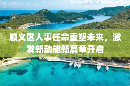 顺义区人事任命重塑未来，激发新动能新篇章开启