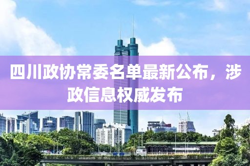 四川政协常委名单最新公布，涉政信息权威发布