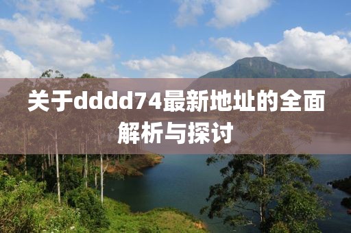 关于dddd74最新地址的全面解析与探讨
