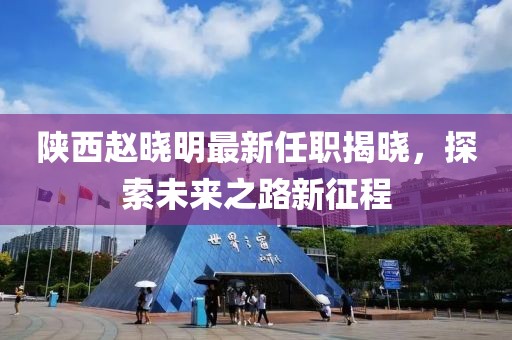 陕西赵晓明最新任职揭晓，探索未来之路新征程