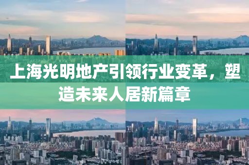 上海光明地产引领行业变革，塑造未来人居新篇章