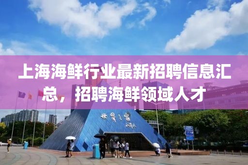 上海海鲜行业最新招聘信息汇总，招聘海鲜领域人才