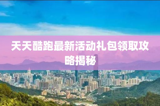 天天酷跑最新活动礼包领取攻略揭秘