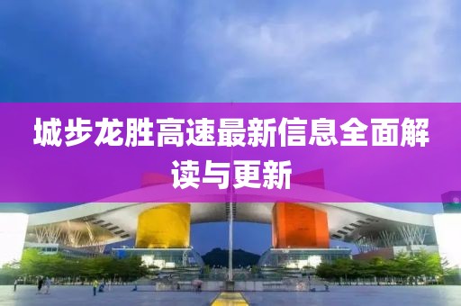 城步龙胜高速最新信息全面解读与更新