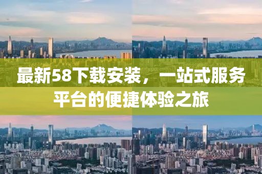 最新58下载安装，一站式服务平台的便捷体验之旅
