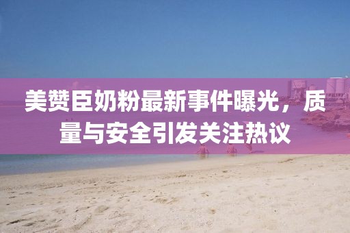 美赞臣奶粉最新事件曝光，质量与安全引发关注热议