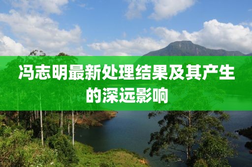 冯志明最新处理结果及其产生的深远影响