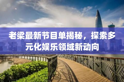 老梁最新节目单揭秘，探索多元化娱乐领域新动向