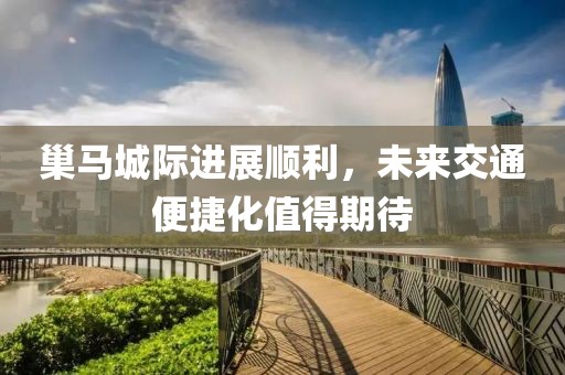 巢马城际进展顺利，未来交通便捷化值得期待