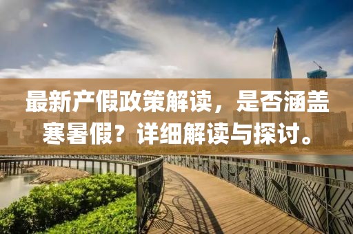最新产假政策解读，是否涵盖寒暑假？详细解读与探讨。