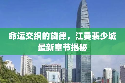 命运交织的旋律，江曼裴少城最新章节揭秘