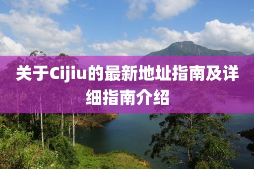 关于Cijiu的最新地址指南及详细指南介绍