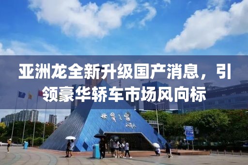 亚洲龙全新升级国产消息，引领豪华轿车市场风向标