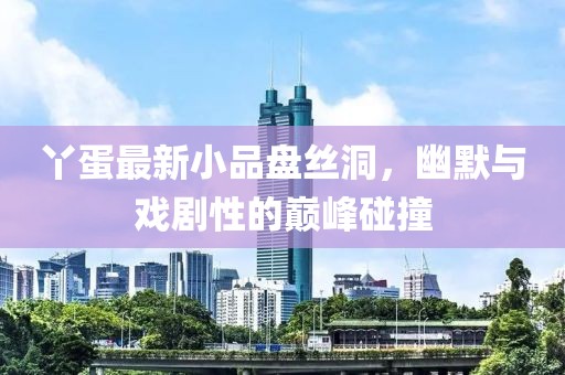 丫蛋最新小品盘丝洞，幽默与戏剧性的巅峰碰撞