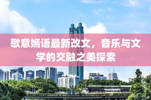 歌意嫣语最新改文，音乐与文学的交融之美探索