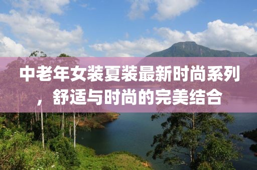 中老年女装夏装最新时尚系列，舒适与时尚的完美结合