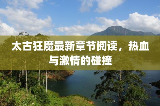 太古狂魔最新章节阅读，热血与激情的碰撞