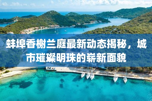 蚌埠香榭兰庭最新动态揭秘，城市璀璨明珠的崭新面貌