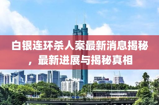白银连环杀人案最新消息揭秘，最新进展与揭秘真相