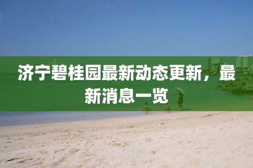 济宁碧桂园最新动态更新，最新消息一览